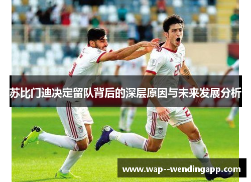 苏比门迪决定留队背后的深层原因与未来发展分析