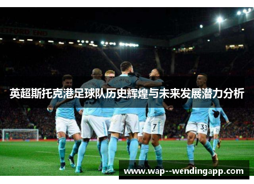 英超斯托克港足球队历史辉煌与未来发展潜力分析