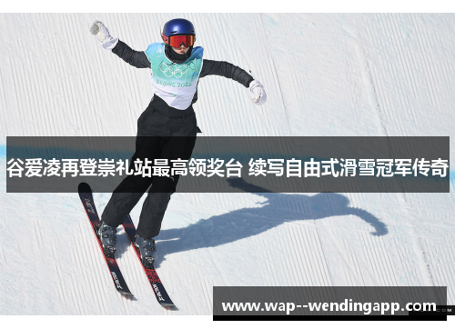 谷爱凌再登崇礼站最高领奖台 续写自由式滑雪冠军传奇