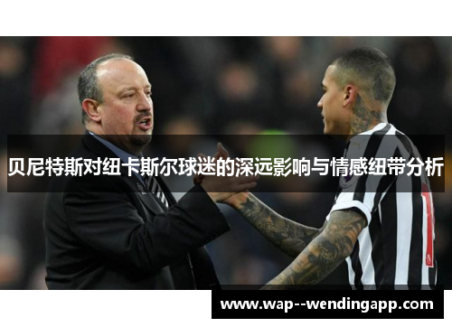 贝尼特斯对纽卡斯尔球迷的深远影响与情感纽带分析