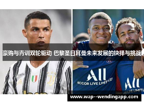 豪购与青训双轮驱动 巴黎圣日耳曼未来发展的抉择与挑战