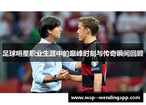 足球明星职业生涯中的巅峰时刻与传奇瞬间回顾