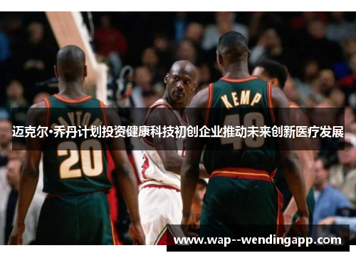 迈克尔·乔丹计划投资健康科技初创企业推动未来创新医疗发展 迈克尔·乔丹计划投资健康科技初创企业推动未来创新医疗发展