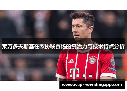 莱万多夫斯基在欧协联赛场的统治力与技术特点分析