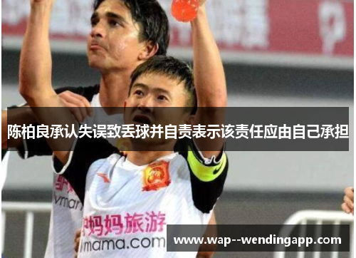 陈柏良承认失误致丢球并自责表示该责任应由自己承担