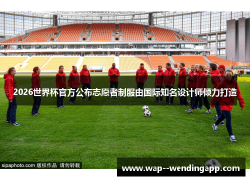 2026世界杯官方公布志愿者制服由国际知名设计师倾力打造 2026世界杯官方公布志愿者制服由国际知名设计师倾力打造