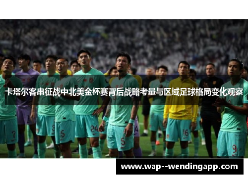 卡塔尔客串征战中北美金杯赛背后战略考量与区域足球格局变化观察 卡塔尔客串征战中北美金杯赛背后战略考量与区域足球格局变化观察