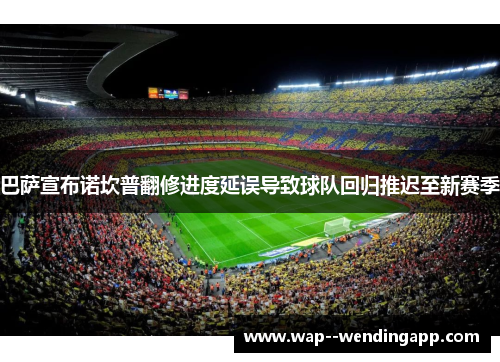 巴萨宣布诺坎普翻修进度延误导致球队回归推迟至新赛季 巴萨宣布诺坎普翻修进度延误导致球队回归推迟至新赛季