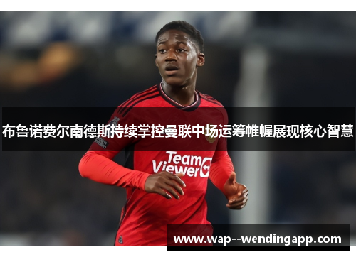 布鲁诺费尔南德斯持续掌控曼联中场运筹帷幄展现核心智慧 布鲁诺费尔南德斯持续掌控曼联中场运筹帷幄展现核心智慧
