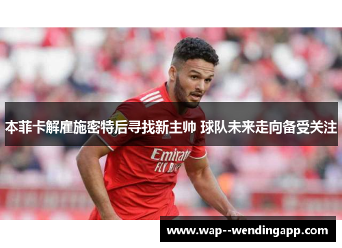 本菲卡解雇施密特后寻找新主帅 球队未来走向备受关注 本菲卡解雇施密特后寻找新主帅 球队未来走向备受关注