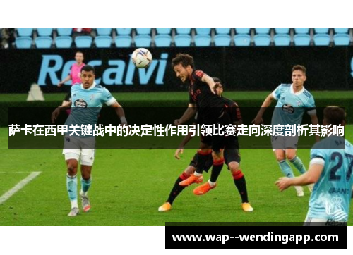 萨卡在西甲关键战中的决定性作用引领比赛走向深度剖析其影响 萨卡在西甲关键战中的决定性作用引领比赛走向深度剖析其影响