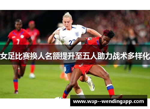 女足比赛换人名额提升至五人助力战术多样化 女足比赛换人名额提升至五人助力战术多样化