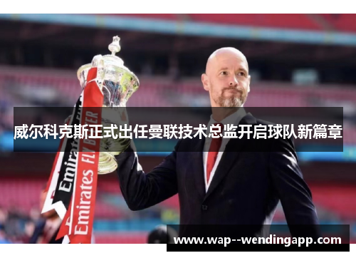 威尔科克斯正式出任曼联技术总监开启球队新篇章 威尔科克斯正式出任曼联技术总监开启球队新篇章