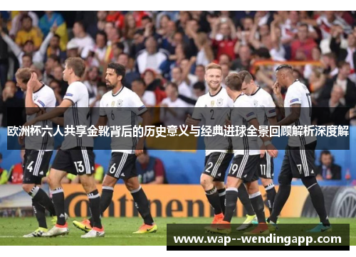 欧洲杯六人共享金靴背后的历史意义与经典进球全景回顾解析深度解 欧洲杯六人共享金靴背后的历史意义与经典进球全景回顾解析深度解