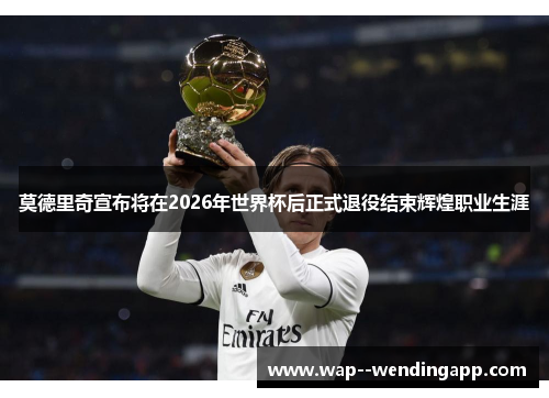 莫德里奇宣布将在2026年世界杯后正式退役结束辉煌职业生涯 莫德里奇宣布将在2026年世界杯后正式退役结束辉煌职业生涯