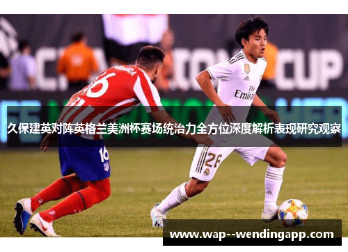 久保建英对阵英格兰美洲杯赛场统治力全方位深度解析表现研究观察 久保建英对阵英格兰美洲杯赛场统治力全方位深度解析表现研究观察