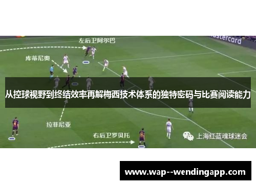 从控球视野到终结效率再解梅西技术体系的独特密码与比赛阅读能力 从控球视野到终结效率再解梅西技术体系的独特密码与比赛阅读能力