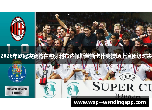 2026年欧冠决赛将在匈牙利布达佩斯普斯卡什竞技场上演顶级对决 2026年欧冠决赛将在匈牙利布达佩斯普斯卡什竞技场上演顶级对决