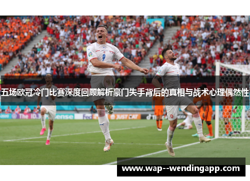 五场欧冠冷门比赛深度回顾解析豪门失手背后的真相与战术心理偶然性 五场欧冠冷门比赛深度回顾解析豪门失手背后的真相与战术心理偶然性