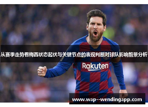 从赛季走势看梅西状态起伏与关键节点的表现判断对球队影响前景分析 从赛季走势看梅西状态起伏与关键节点的表现判断对球队影响前景分析